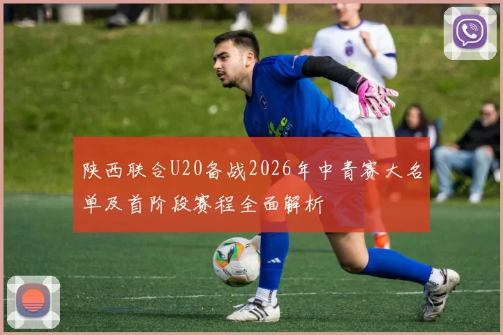 陕西联合U20备战2026年中青赛大名单及首阶段赛程全面解析