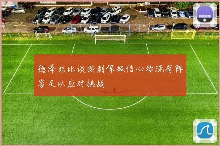 德泽尔比谈热刺保级信心称现有阵容足以应对挑战