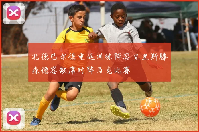 孔德巴尔德重返训练阵容克里斯滕森德容缺席对阵马竞比赛