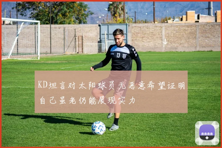 KD坦言对太阳球员无恶意希望证明自己虽老仍能展现实力