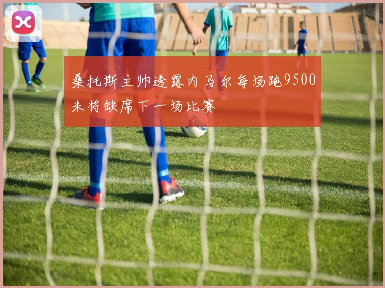桑托斯主帅透露内马尔每场跑9500米将缺席下一场比赛