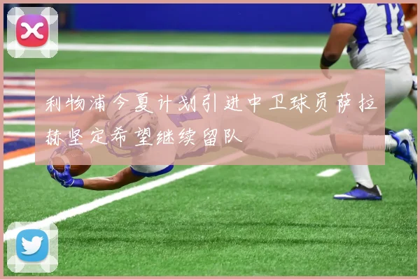 利物浦今夏计划引进中卫球员萨拉赫坚定希望继续留队