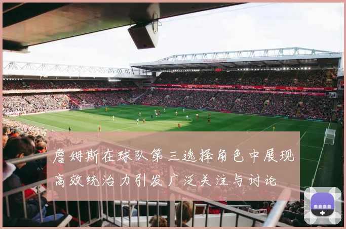 詹姆斯在球队第三选择角色中展现高效统治力引发广泛关注与讨论