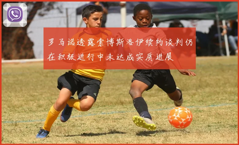 罗马诺透露索博斯洛伊续约谈判仍在积极进行中未达成实质进展