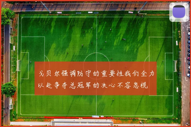 戈贝尔强调防守的重要性我们全力以赴争夺总冠军的决心不容忽视