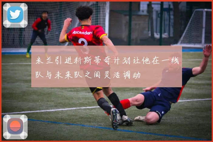 米兰引进科斯蒂奇计划让他在一线队与未来队之间灵活调动