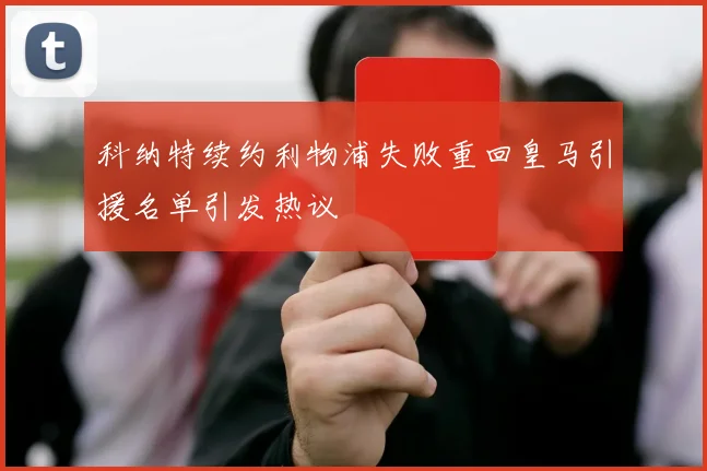 科纳特续约利物浦失败重回皇马引援名单引发热议
