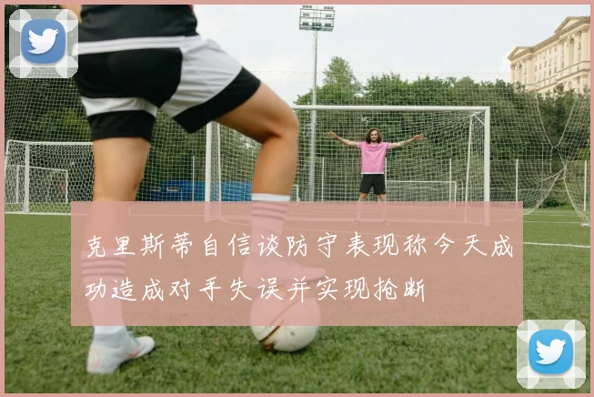 克里斯蒂自信谈防守表现称今天成功造成对手失误并实现抢断