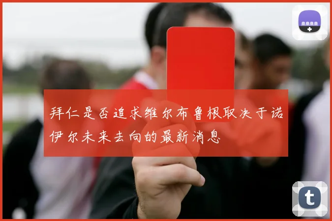 拜仁是否追求维尔布鲁根取决于诺伊尔未来去向的最新消息