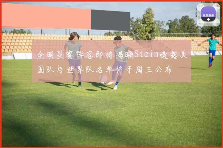 全明星赛阵容即将揭晓Stein透露美国队与世界队名单将于周三公布